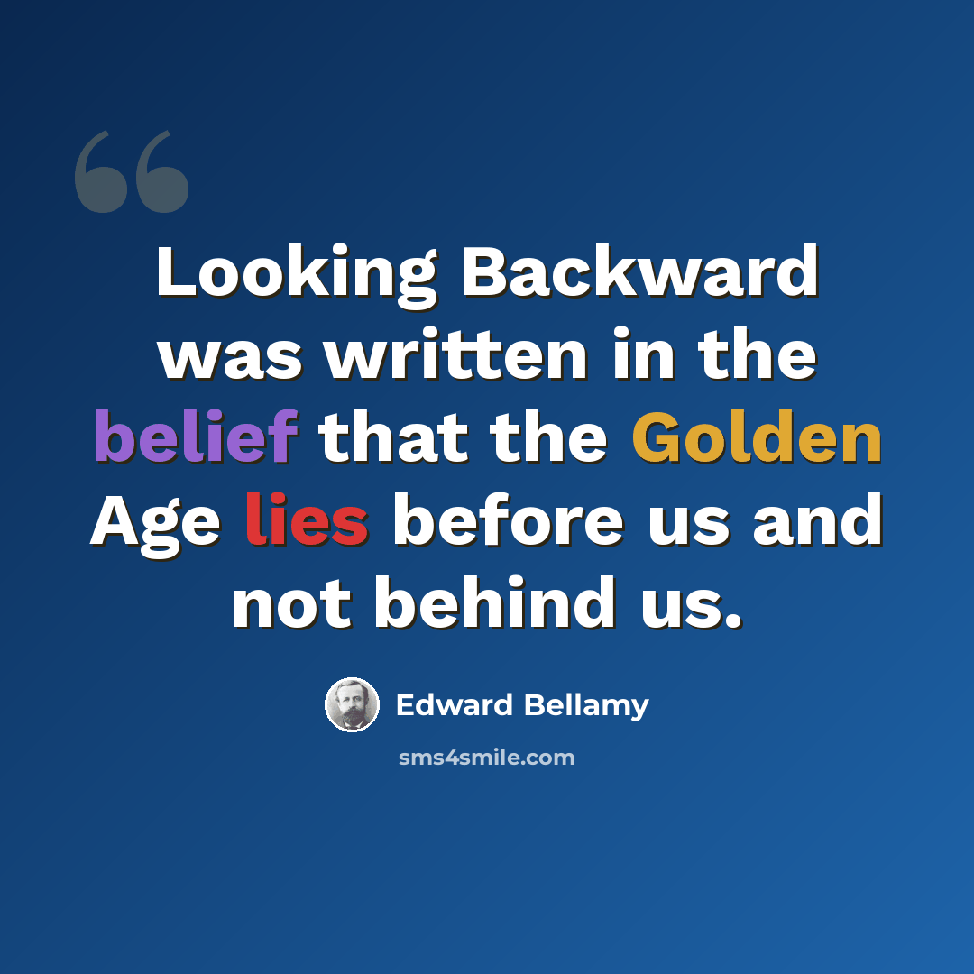 “Looking Backward was written in the belief that the Golden Age lies before us and not behind us.” quote by Edward Bellamy