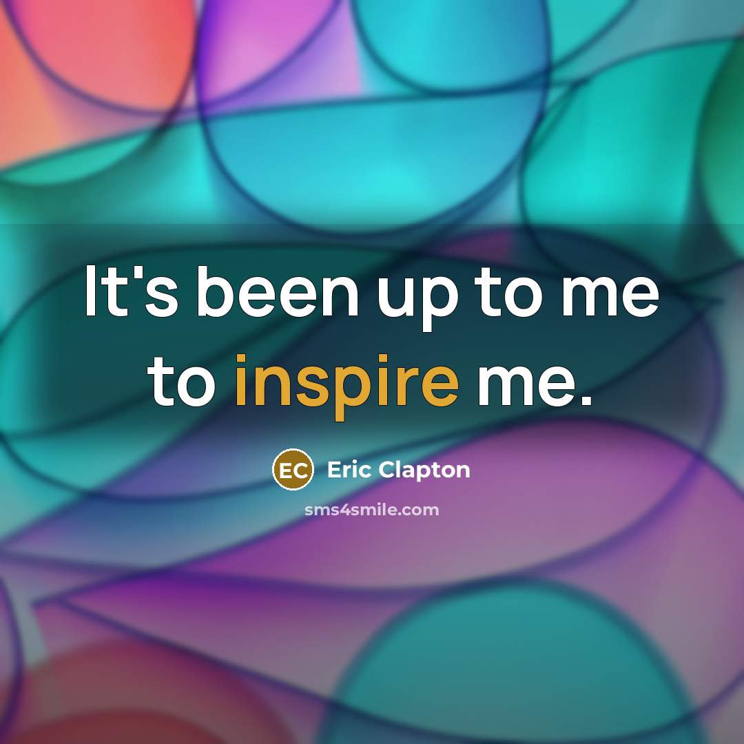 “It's been up to me to inspire me.” quote by Eric Clapton