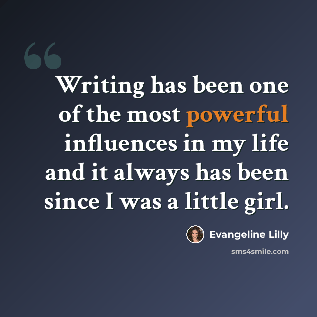 “Writing has been one of the most powerful influences in my life and it always has been since I was a little girl.” quote by Evangeline Lilly