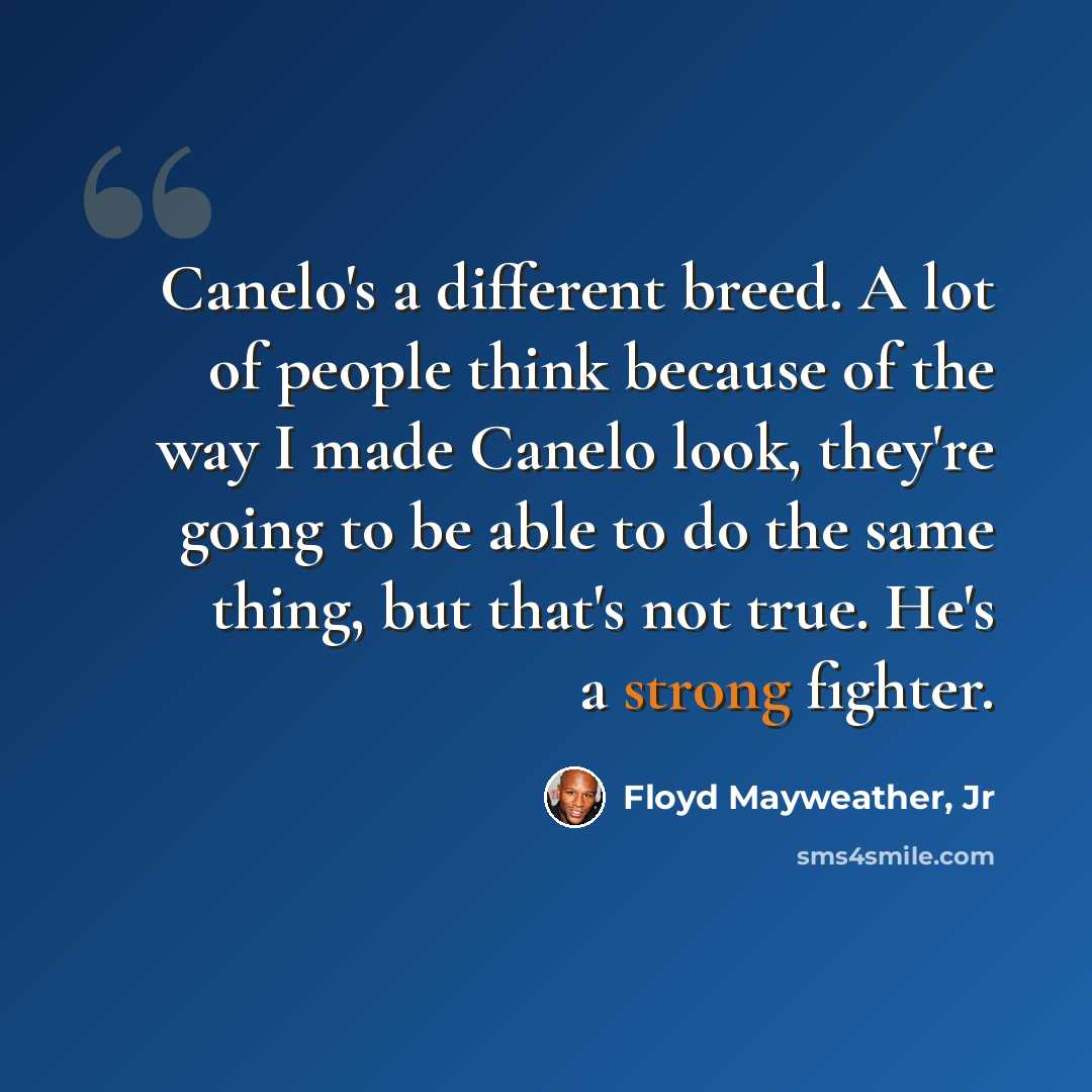 “Canelo's a different breed. A lot of people think because of the way I made Canelo look, they're going to be able to do the same thing, but that's not true. He's a strong fighter.” quote by Floyd Mayweather, Jr