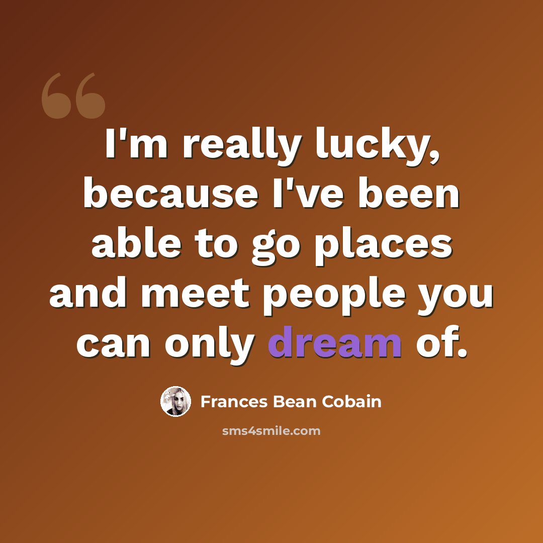 “I'm really lucky, because I've been able to go places and meet people you can only dream of.” quote by Frances Bean Cobain