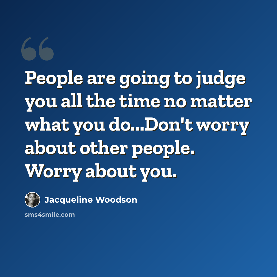 “People are going to judge you all the time no matter what you do...Don't worry about other people. Worry about you.” quote by Jacqueline Woodson