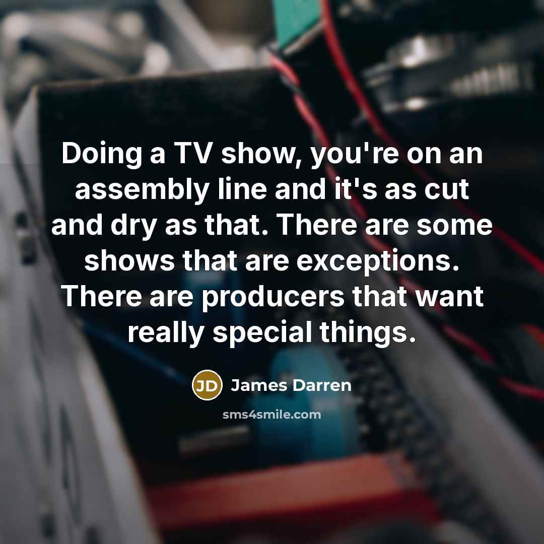 “Doing a TV show, you're on an assembly line and it's as cut and dry as that. There are some shows that are exceptions. There are producers that want really special things.” quote by James Darren