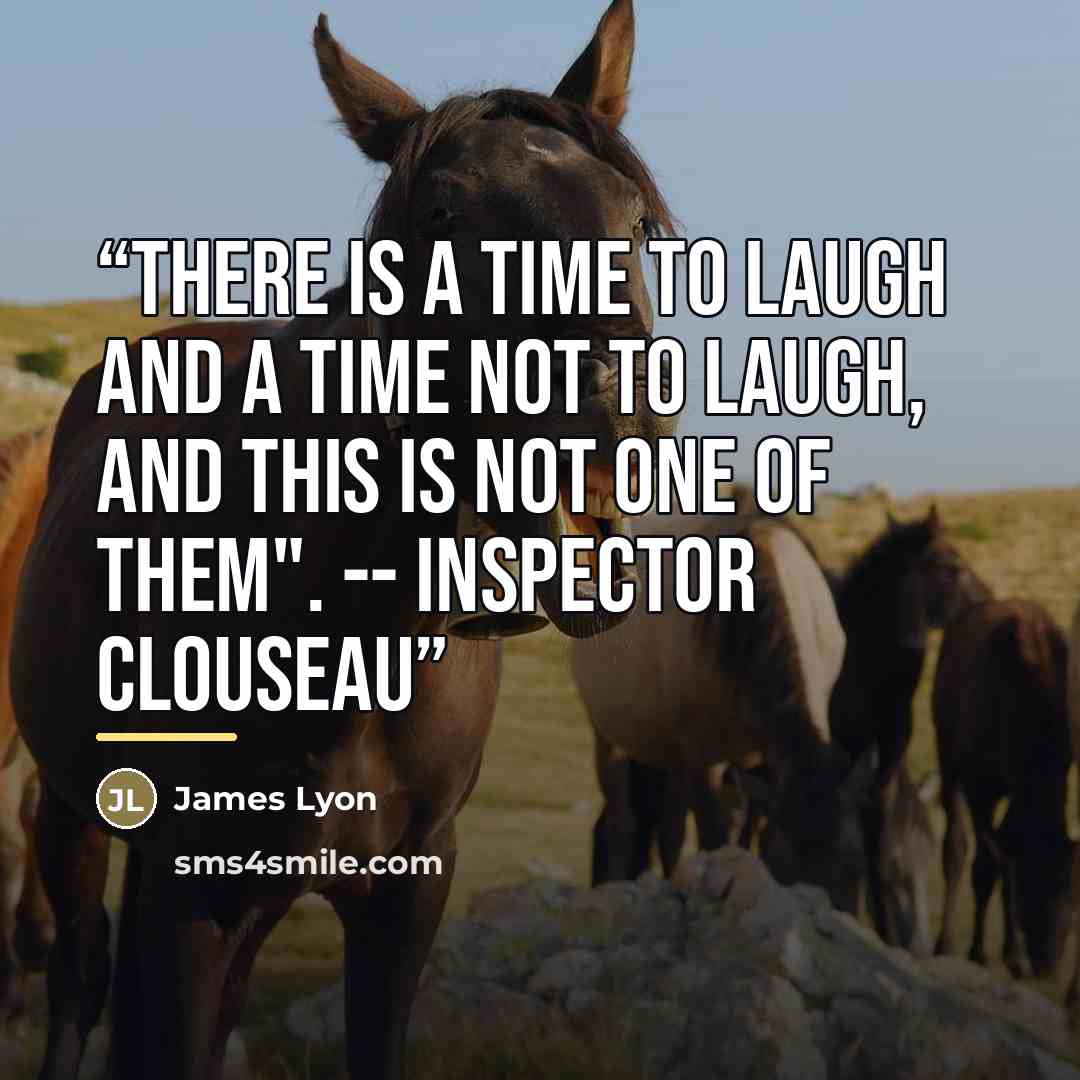 “There is a time to laugh and a time not to laugh, and this is not one of them". -- Inspector Clouseau” quote by James Lyon