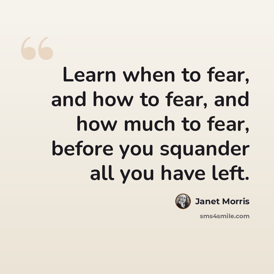 “Learn when to fear, and how to fear, and how much to fear, before you squander all you have left.” quote by Janet Morris