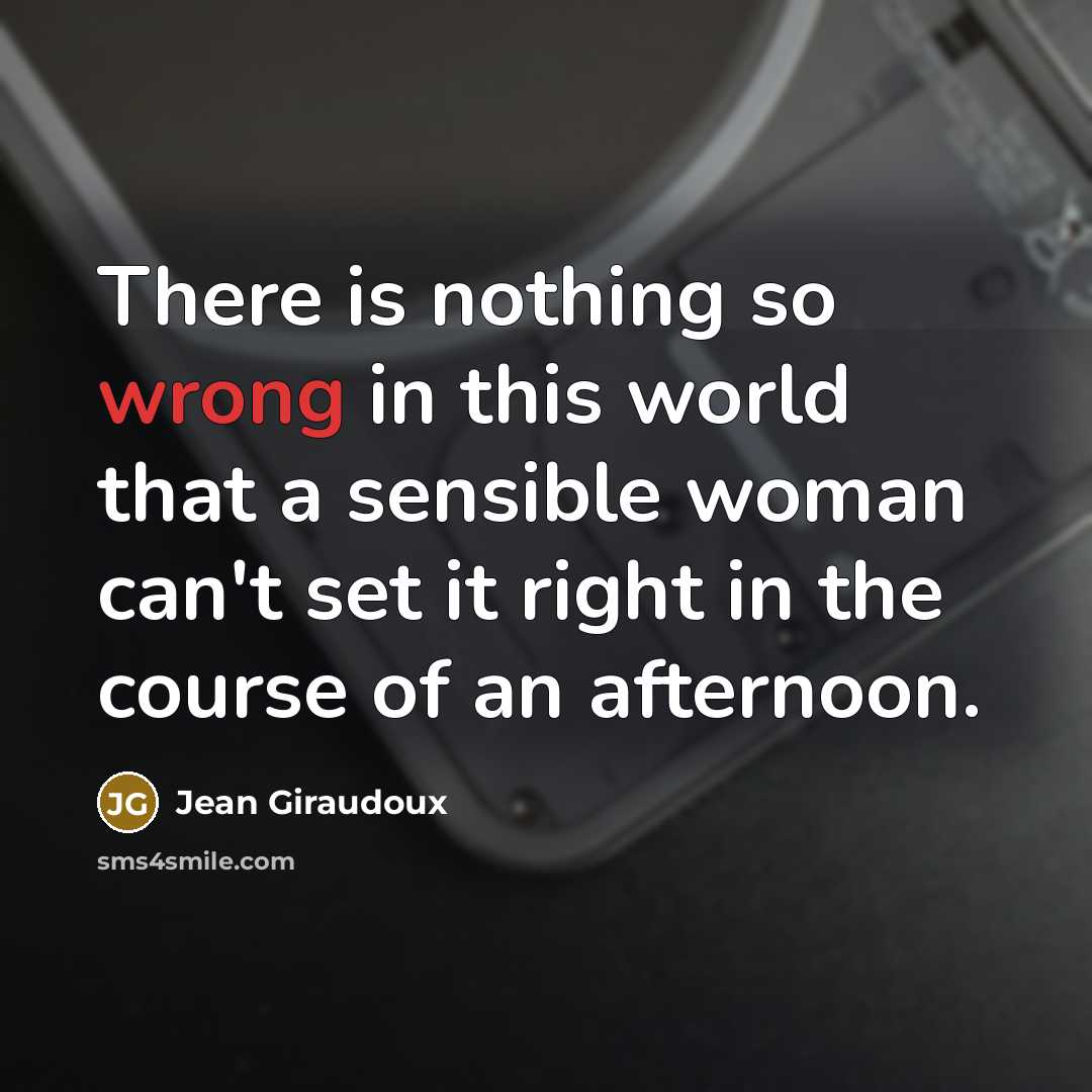 “There is nothing so wrong in this world that a sensible woman can't set it right in the course of an afternoon.” quote by Jean Giraudoux