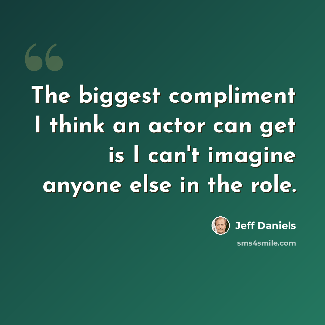“The biggest compliment I think an actor can get is I can't imagine anyone else in the role.” quote by Jeff Daniels