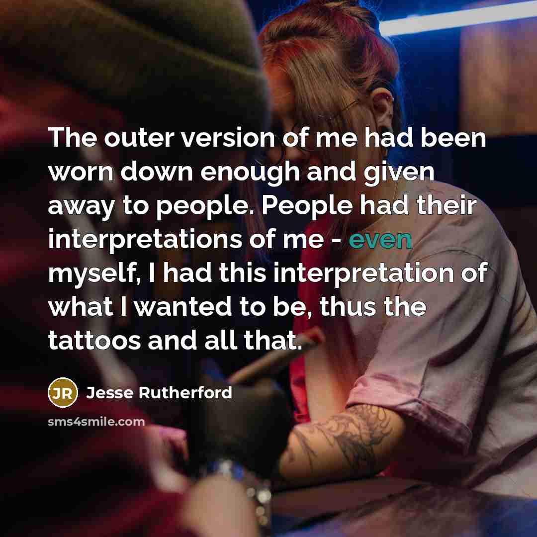 “The outer version of me had been worn down enough and given away to people. People had their interpretations of me - even myself, I had this interpretation of what I wanted to be, thus the tattoos and all that.” quote by Jesse Rutherford