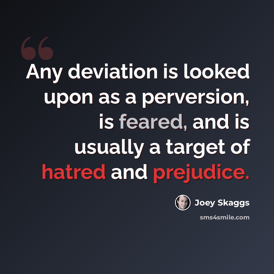 “Any deviation is looked upon as a perversion, is feared, and is usually a target of hatred and prejudice.” quote by Joey Skaggs