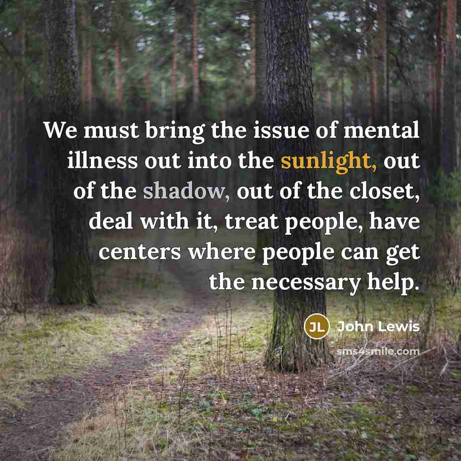 “We must bring the issue of mental illness out into the sunlight, out of the shadow, out of the closet, deal with it, treat people, have centers where people can get the necessary help.” quote by John Lewis