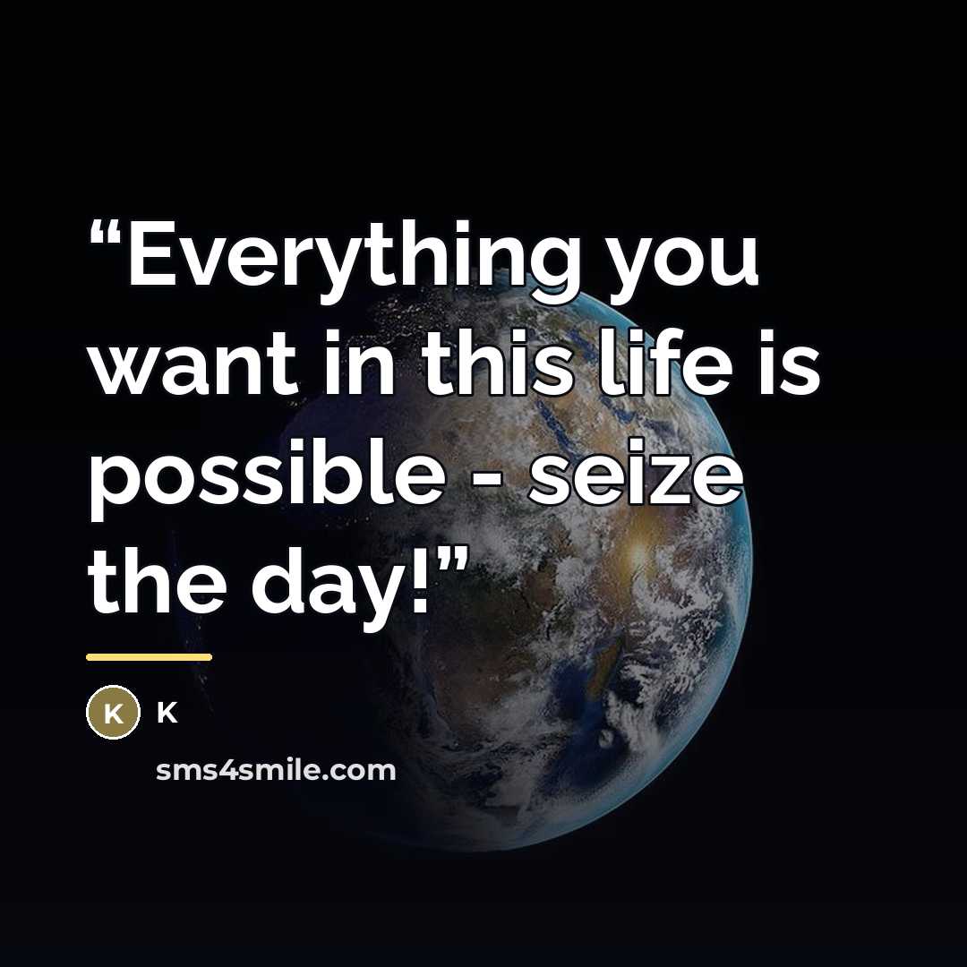 “Everything you want in this life is possible - seize the day!” quote by K