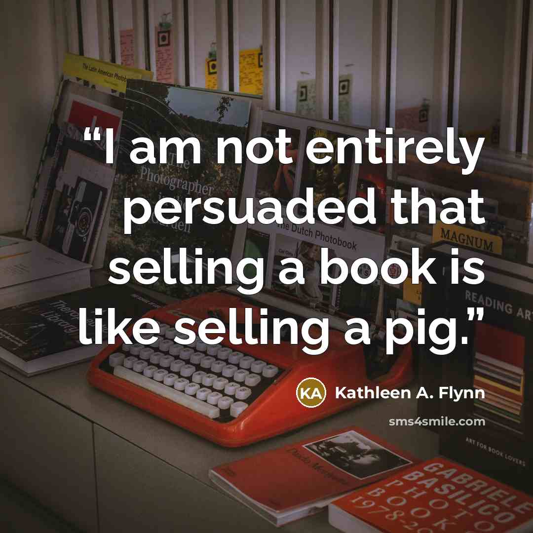 “I am not entirely persuaded that selling a book is like selling a pig.” quote by Kathleen A. Flynn