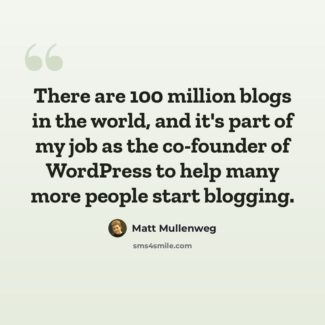 “There are 100 million blogs in the world, and it's part of my job as the co-founder of WordPress to help many more people start blogging.” quote by Matt Mullenweg