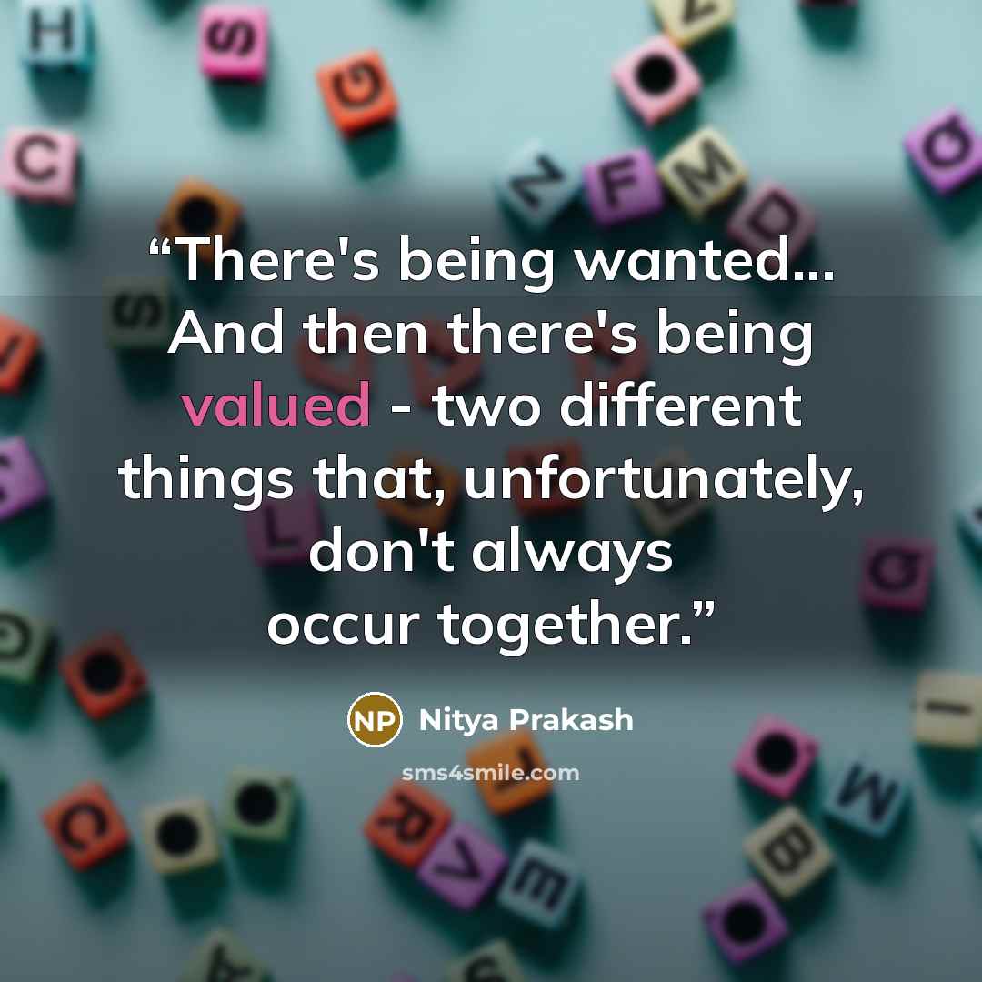 “There's being wanted... And then there's being valued - two different things that, unfortunately, don't always occur together.” quote by Nitya Prakash