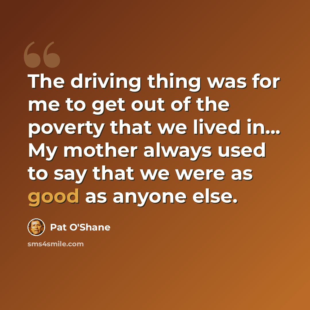 “The driving thing was for me to get out of the poverty that we lived in... My mother always used to say that we were as good as anyone else.” quote by Pat O'Shane