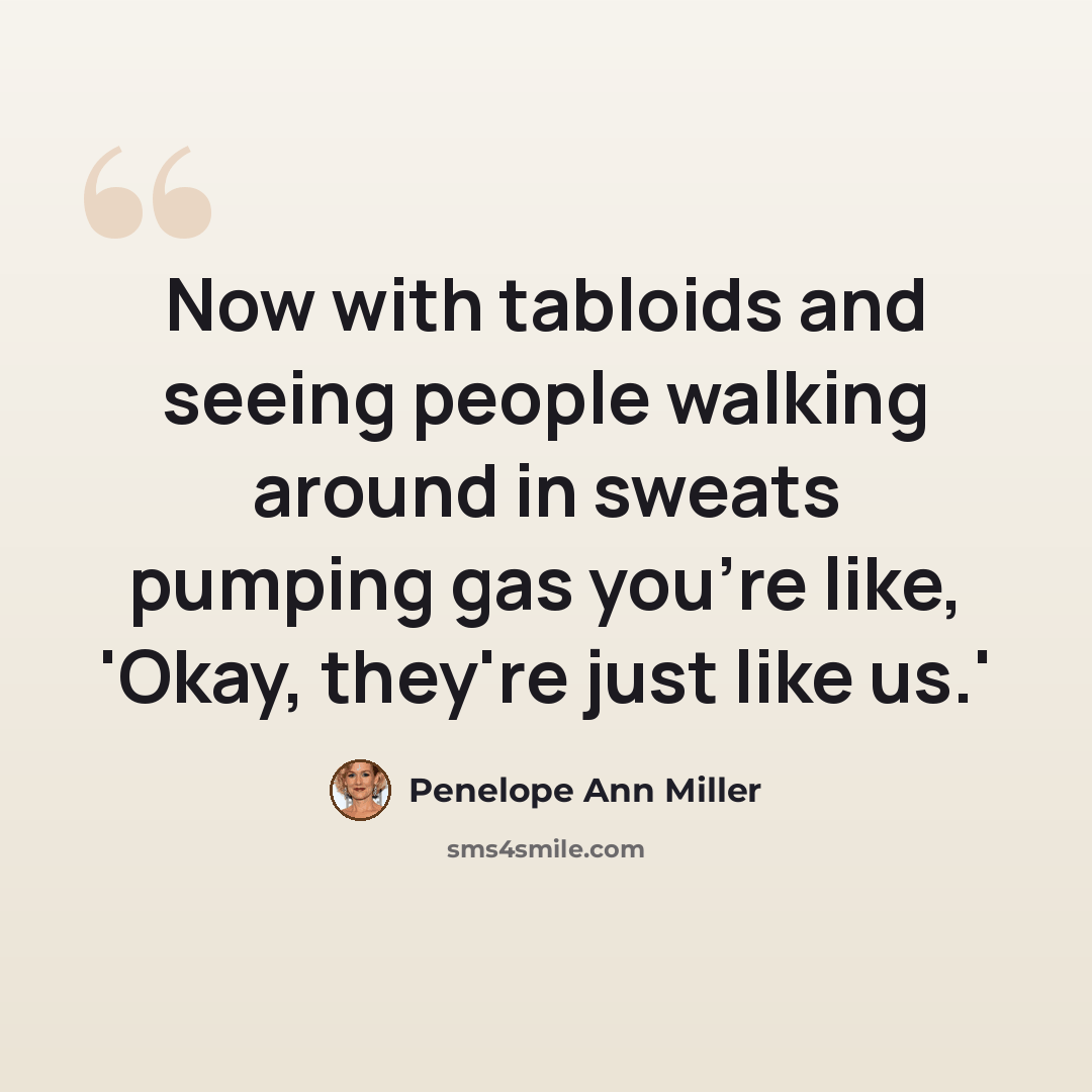 “Now with tabloids and seeing people walking around in sweats pumping gas you're like, 'Okay, they're just like us.'” quote by Penelope Ann Miller