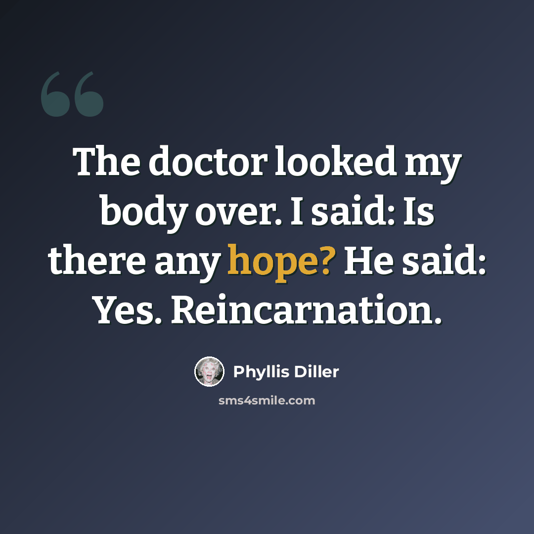 “The doctor looked my body over. I said: Is there any hope? He said: Yes. Reincarnation.” quote by Phyllis Diller