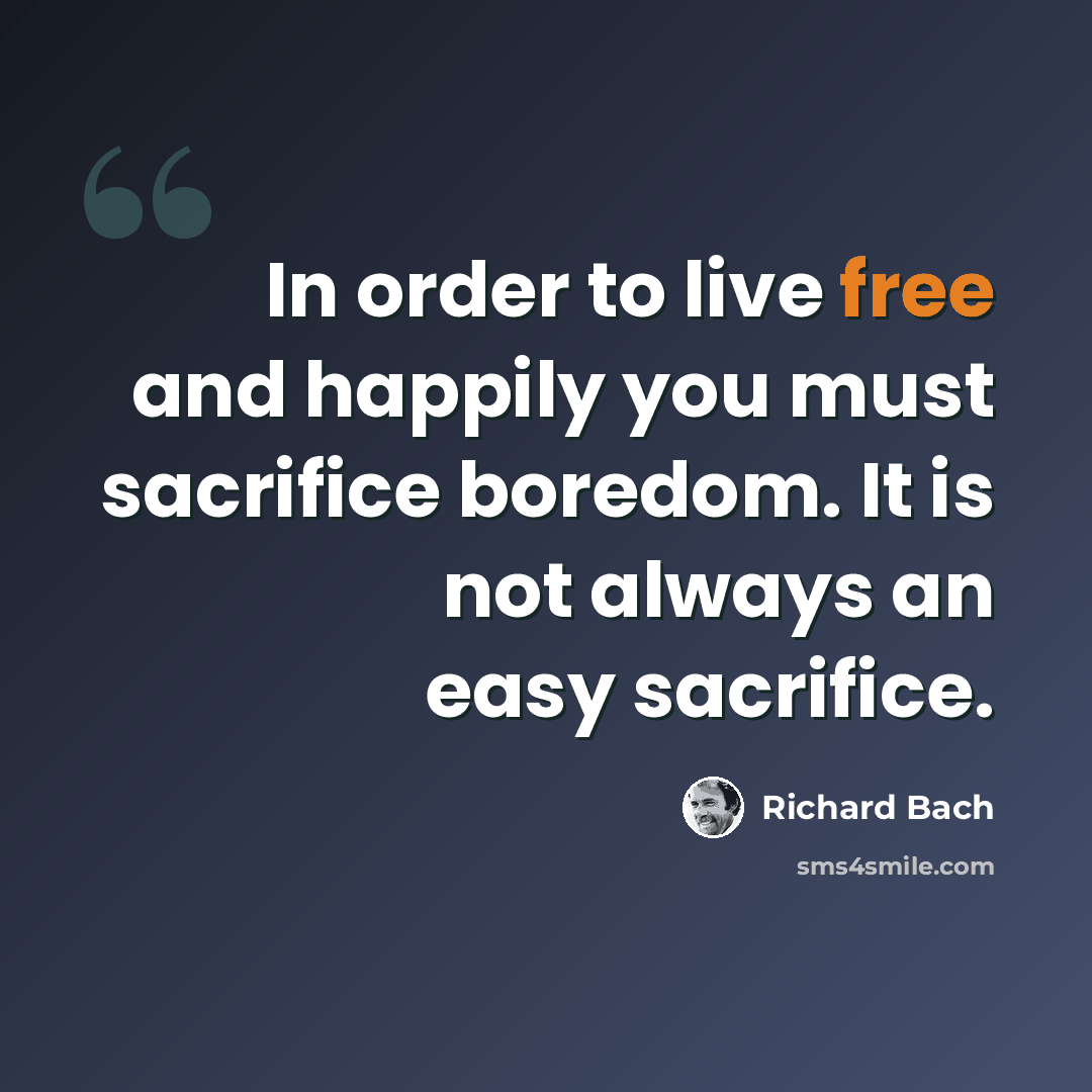 “In order to live free and happily you must sacrifice boredom. It is not always an easy sacrifice.” quote by Richard Bach