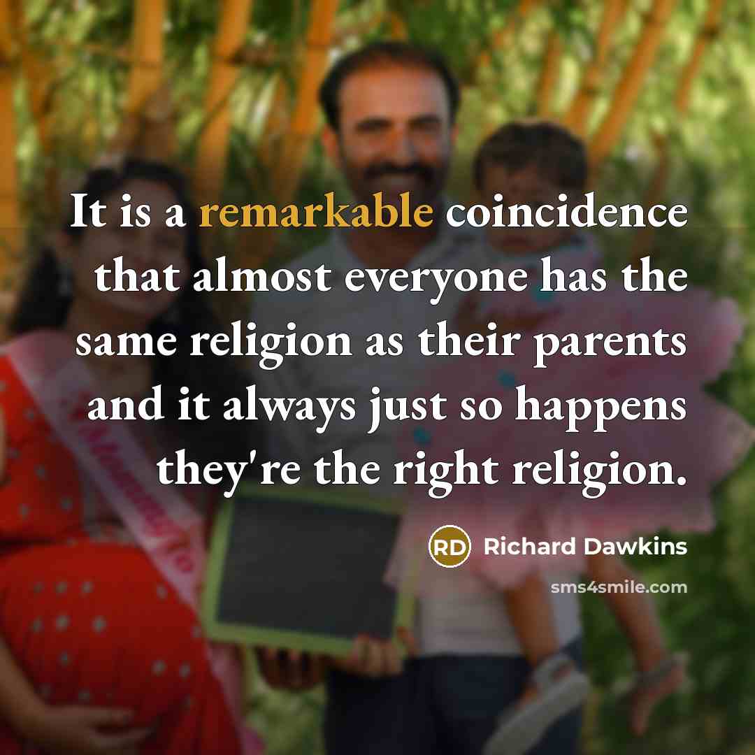 “It is a remarkable coincidence that almost everyone has the same religion as their parents and it always just so happens they're the right religion.” quote by Richard Dawkins