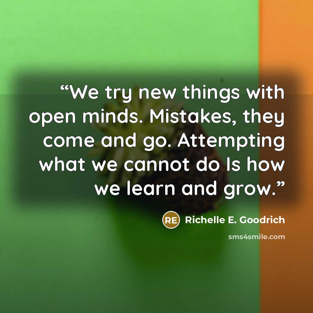 “We try new things with open minds. Mistakes, they come and go. Attempting what we cannot do Is how we learn and grow.” quote by Richelle E. Goodrich