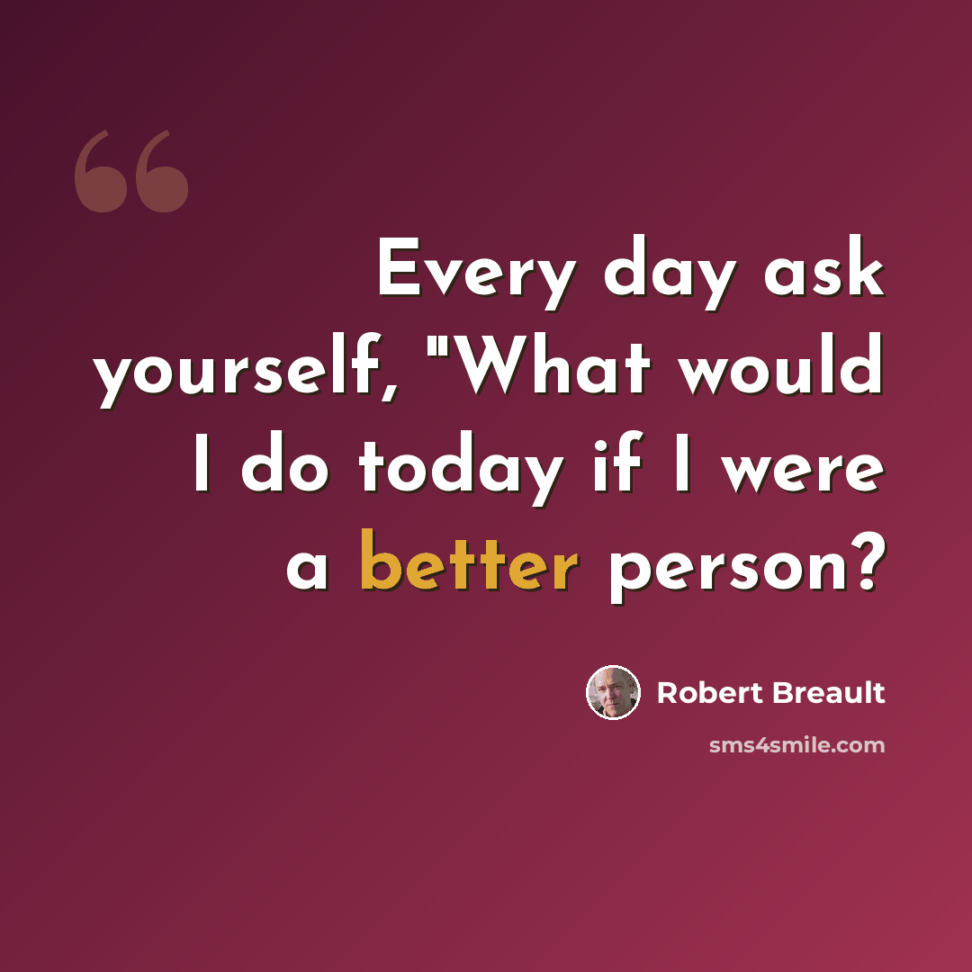 “Every day ask yourself, "What would I do today if I were a better person?” quote by Robert Breault