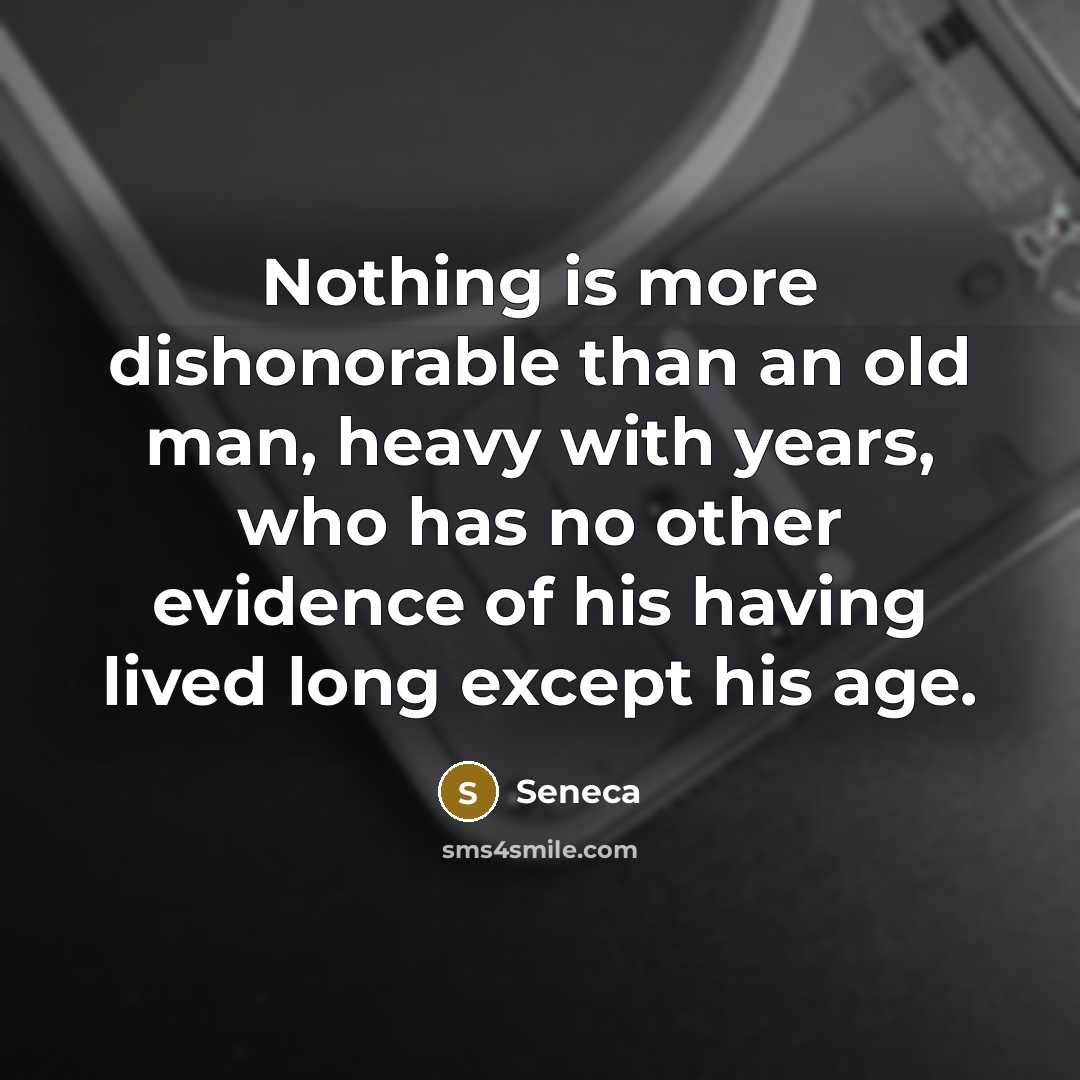 “Nothing is more dishonorable than an old man, heavy with years, who has no other evidence of his having lived long except his age.” quote by Seneca