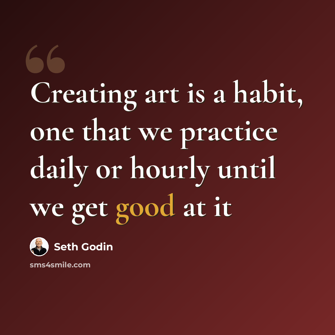 “Creating art is a habit, one that we practice daily or hourly until we get good at it” quote by Seth Godin
