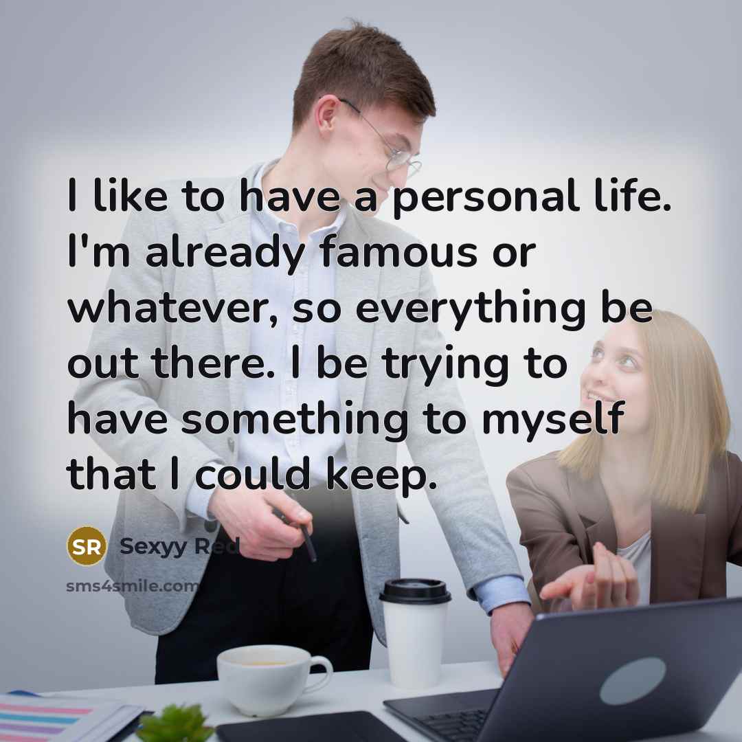 “I like to have a personal life. I'm already famous or whatever, so everything be out there. I be trying to have something to myself that I could keep.” quote by Sexyy Red