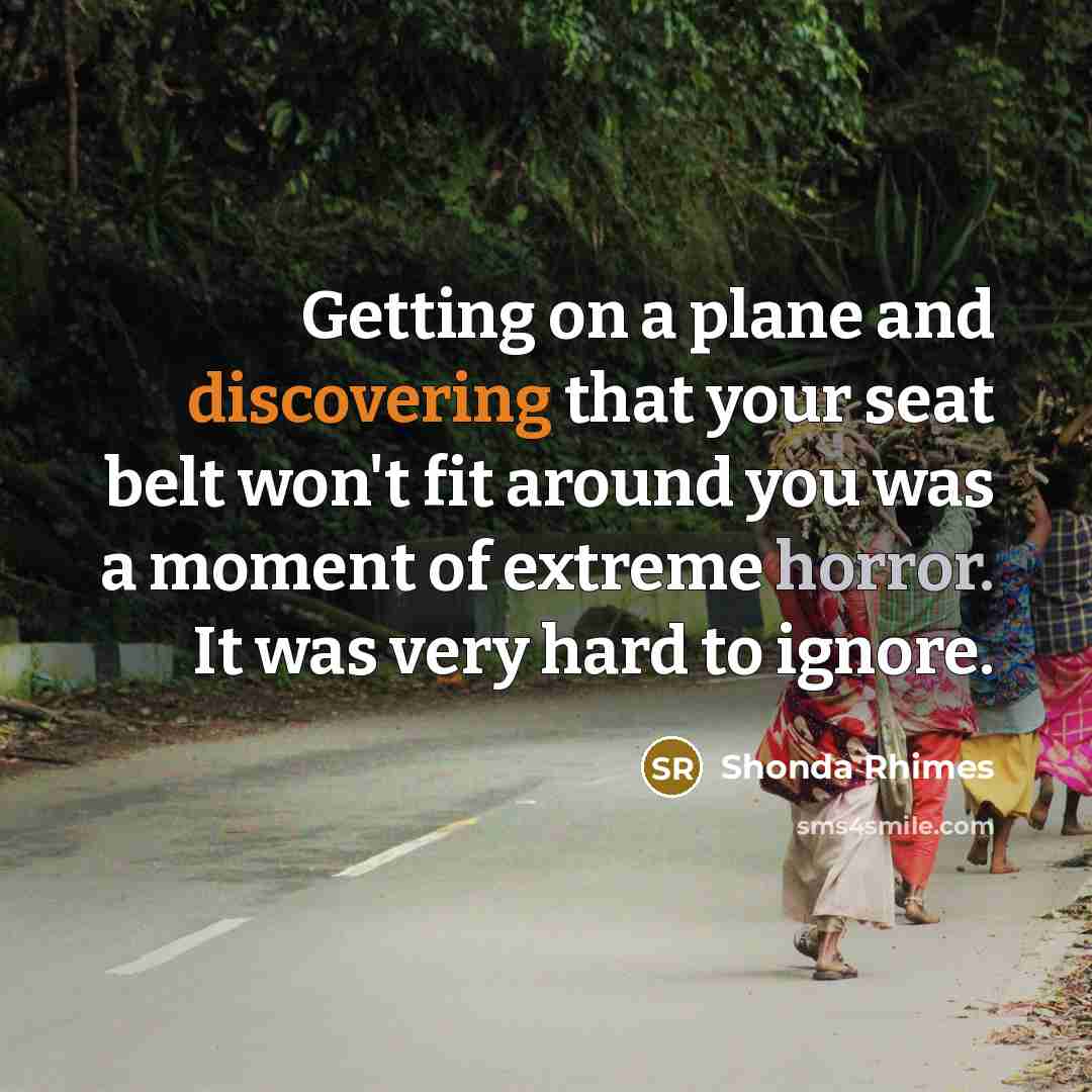 “Getting on a plane and discovering that your seat belt won't fit around you was a moment of extreme horror. It was very hard to ignore.” quote by Shonda Rhimes