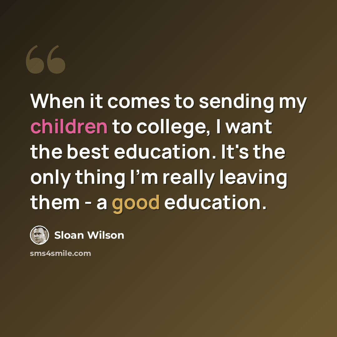 “When it comes to sending my children to college, I want the best education. It's the only thing I'm really leaving them - a good education.” quote by Sloan Wilson