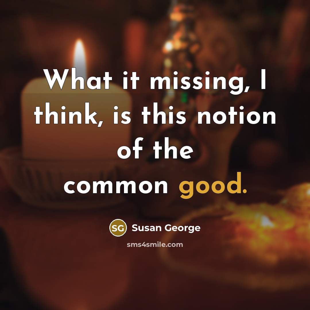 “What it missing, I think, is this notion of the common good.” quote by Susan George
