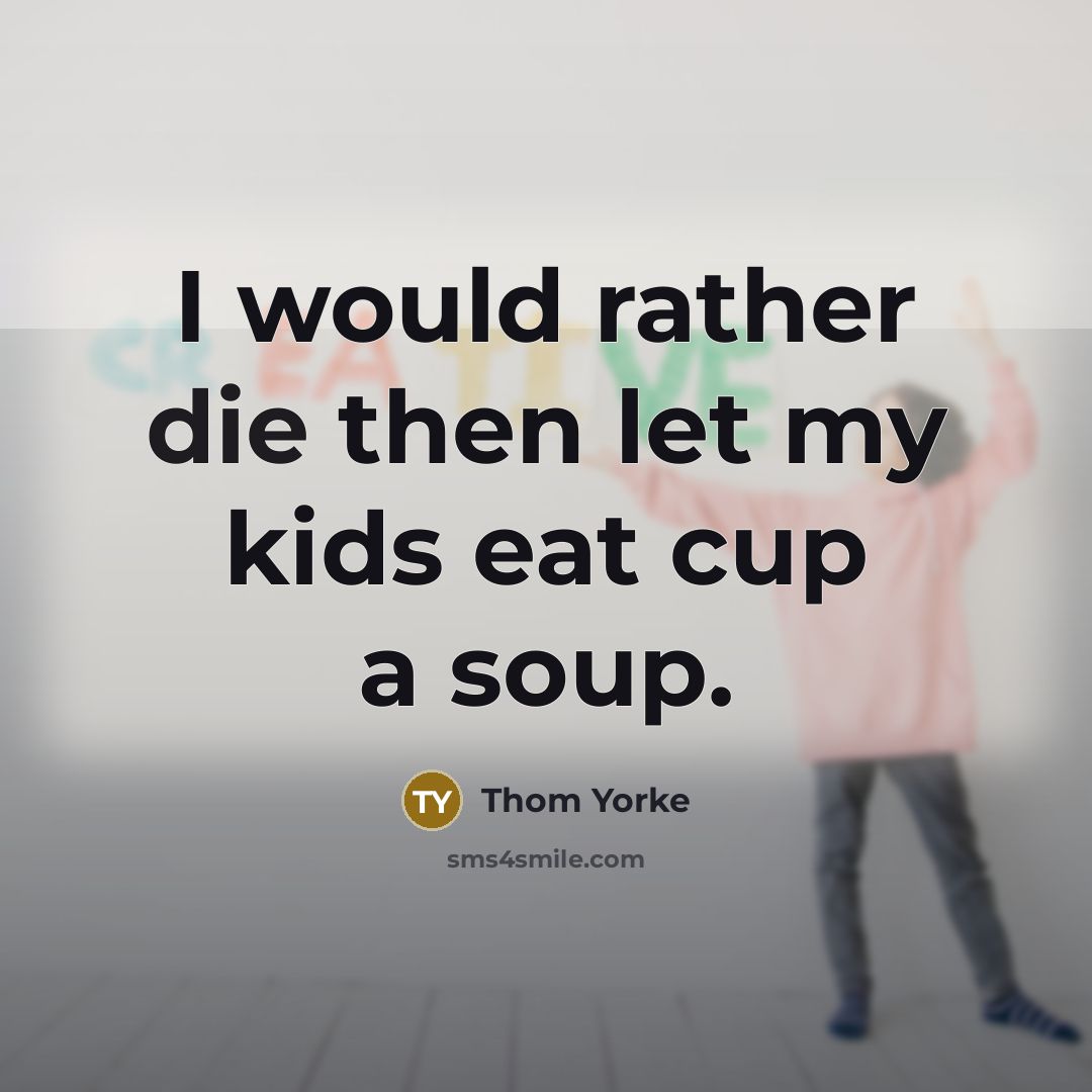 “I would rather die then let my kids eat cup a soup.” quote by Thom Yorke