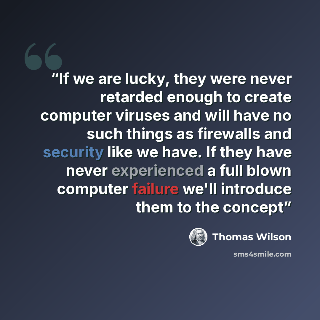 “If we are lucky, they were never retarded enough to create computer viruses and will have no such things as firewalls and security like we have. If they have never experienced a full blown computer failure we'll introduce them to the concept” quote by Thomas Wilson