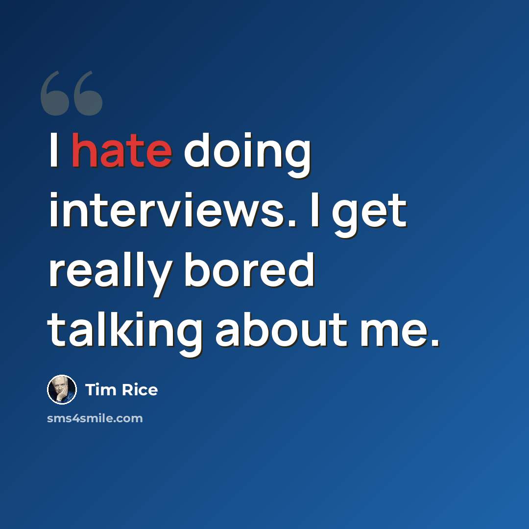 “I hate doing interviews. I get really bored talking about me.” quote by Tim Rice