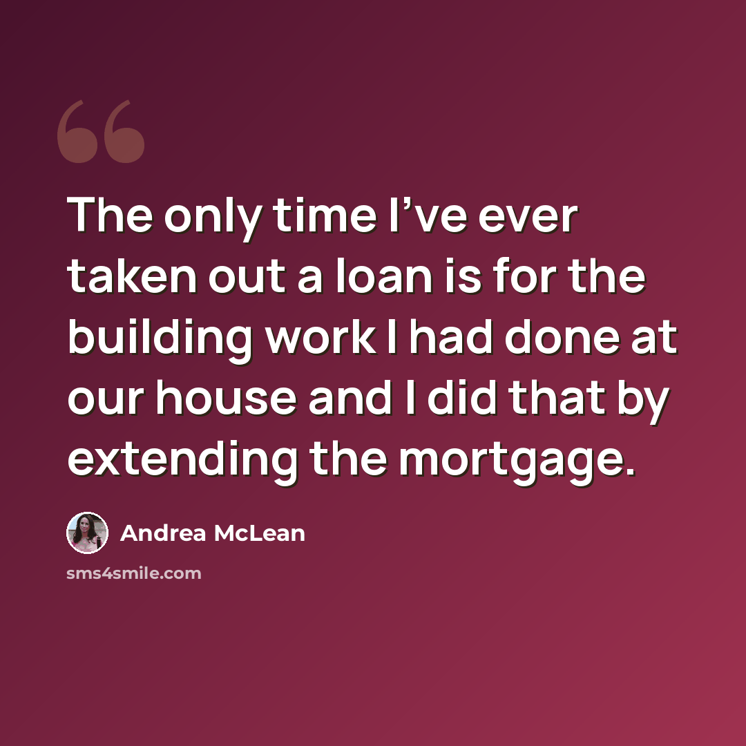 “The only time I've ever taken out a loan is for the building work I had done at our house and I did that by extending the mortgage.” quote by Andrea McLean