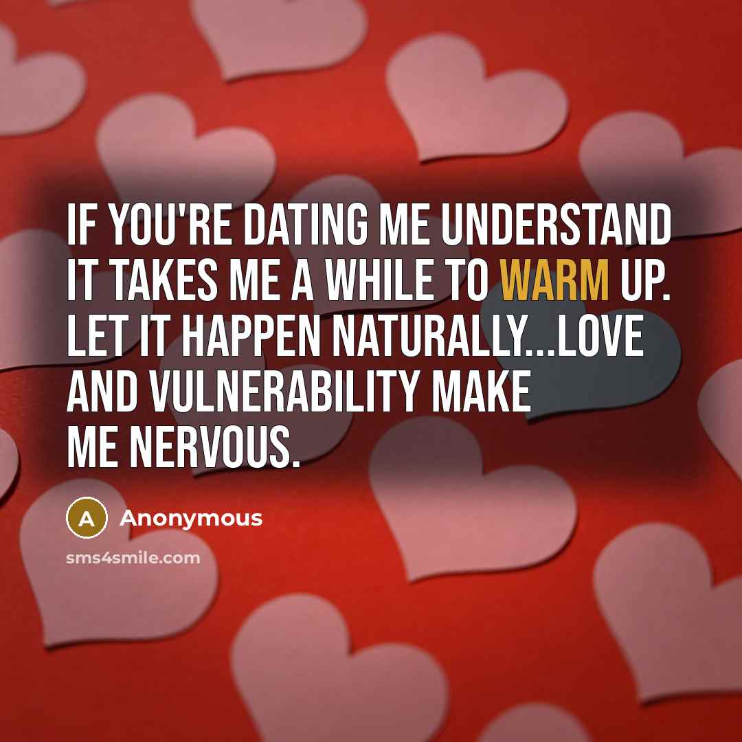 “If you're dating me understand it takes me a while to warm up. Let it happen naturally...love and vulnerability make me nervous.” quote by Anonymous