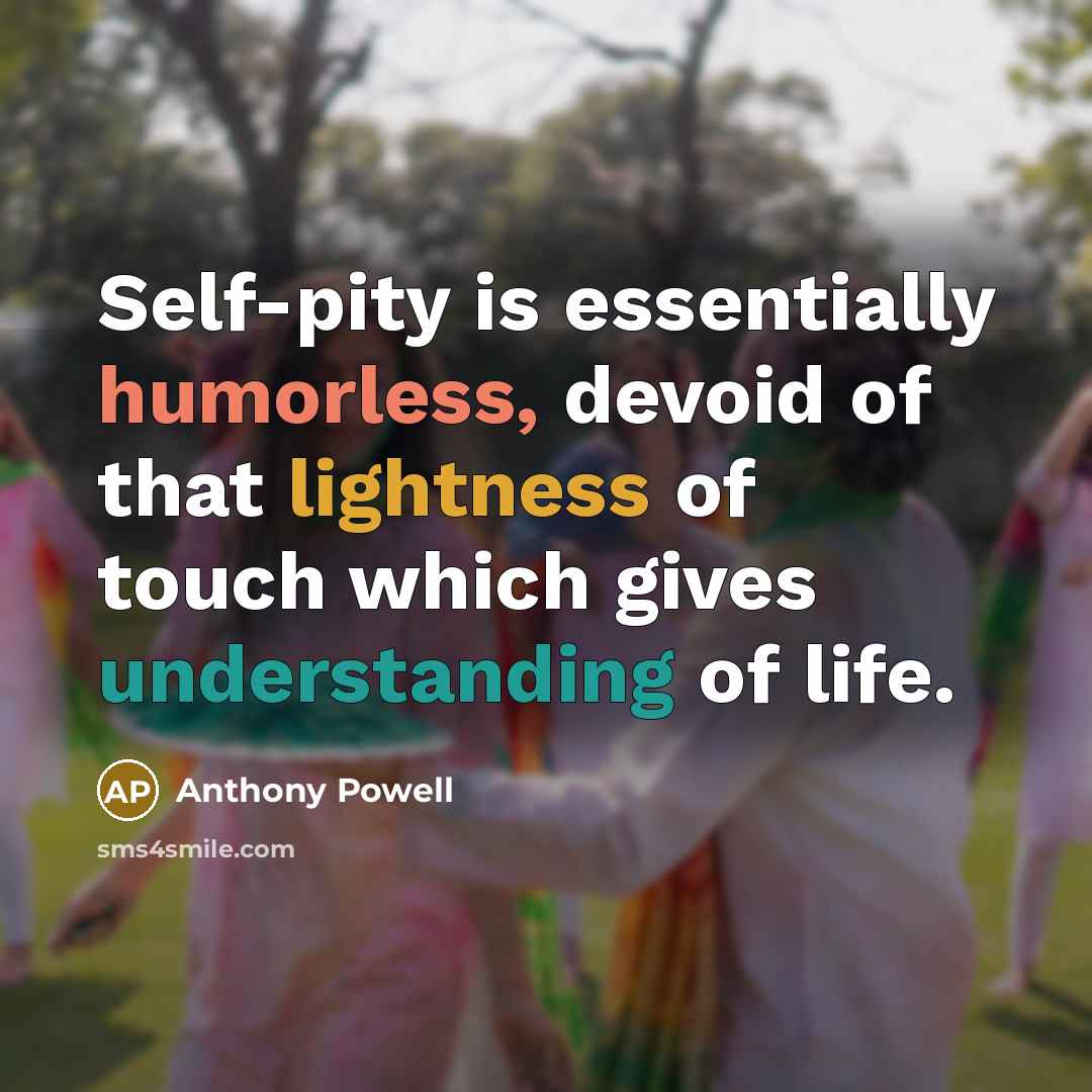 “Self-pity is essentially humorless, devoid of that lightness of touch which gives understanding of life.” quote by Anthony Powell