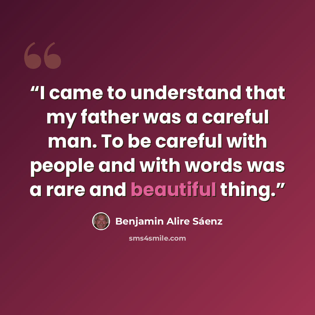 “I came to understand that my father was a careful man. To be careful with people and with words was a rare and beautiful thing.” quote by Benjamin Alire Sáenz