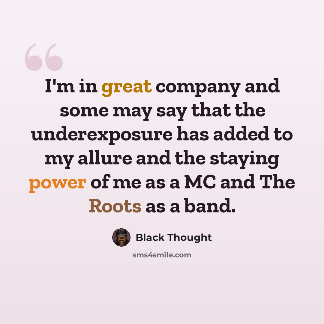 “I'm in great company and some may say that the underexposure has added to my allure and the staying power of me as a MC and The Roots as a band.” quote by Black Thought
