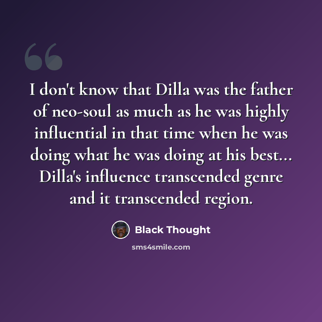 “I don't know that Dilla was the father of neo-soul as much as he was highly influential in that time when he was doing what he was doing at his best... Dilla's influence transcended genre and it transcended region.” quote by Black Thought