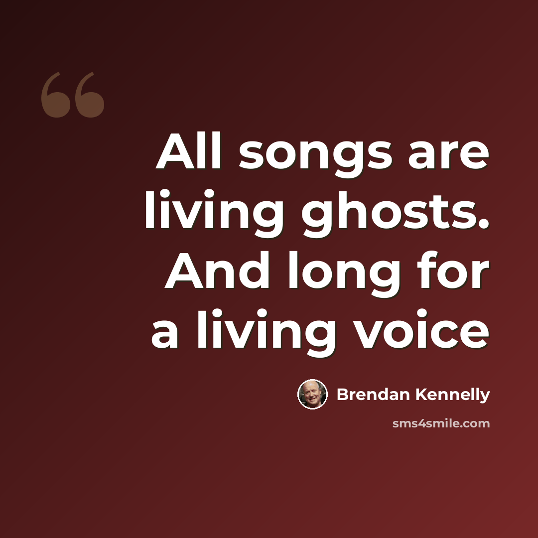 “All songs are living ghosts. And long for a living voice” quote by Brendan Kennelly