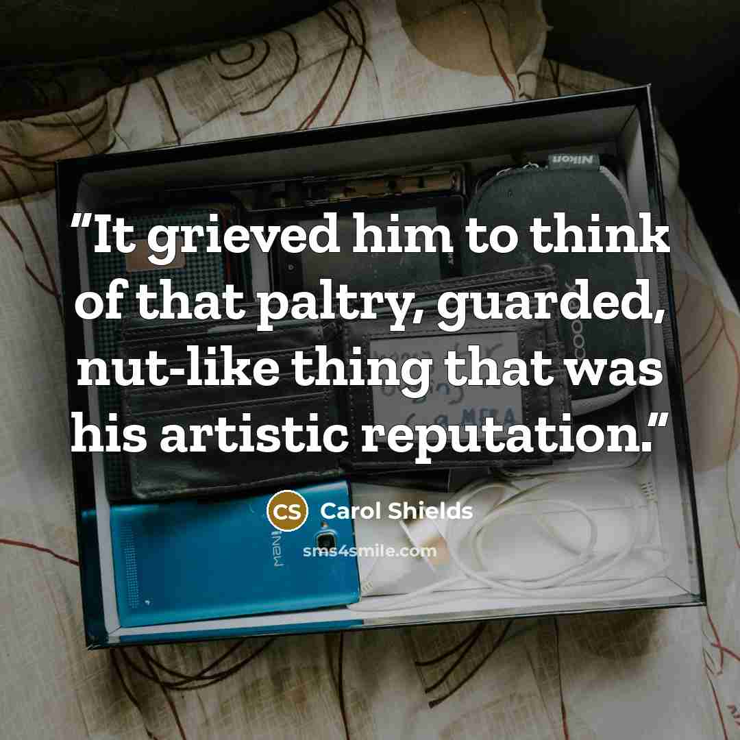 “It grieved him to think of that paltry, guarded, nut-like thing that was his artistic reputation.” quote by Carol Shields