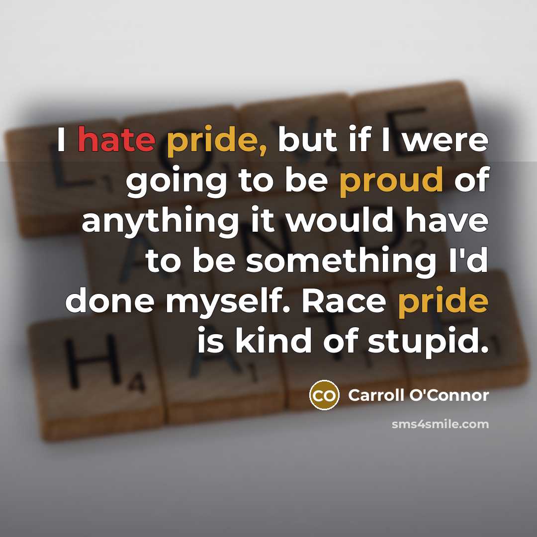 “I hate pride, but if I were going to be proud of anything it would have to be something I'd done myself. Race pride is kind of stupid.” quote by Carroll O'Connor
