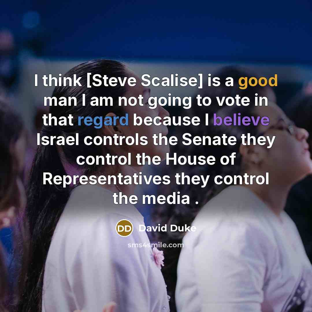 “I think [Steve Scalise] is a good man I am not going to vote in that regard because I believe Israel controls the Senate they control the House of Representatives they control the media .” quote by David Duke