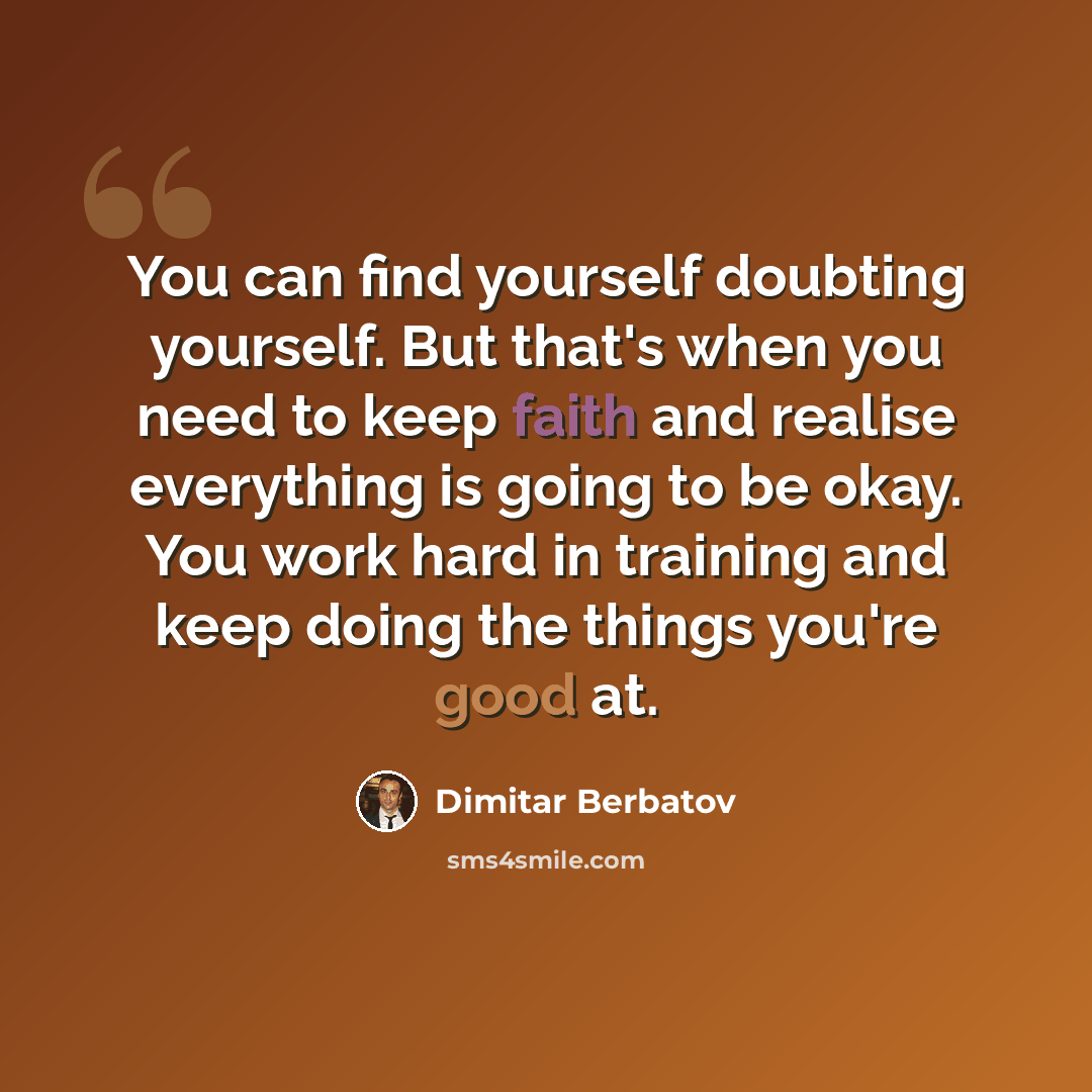 “You can find yourself doubting yourself. But that's when you need to keep faith and realise everything is going to be okay. You work hard in training and keep doing the things you're good at.” quote by Dimitar Berbatov