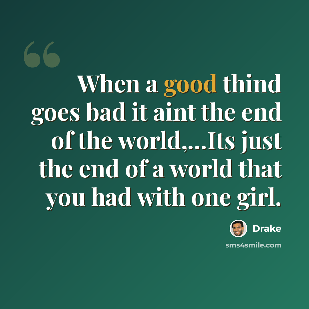 “When a good thind goes bad it aint the end of the world,…Its just the end of a world that you had with one girl.” quote by Drake