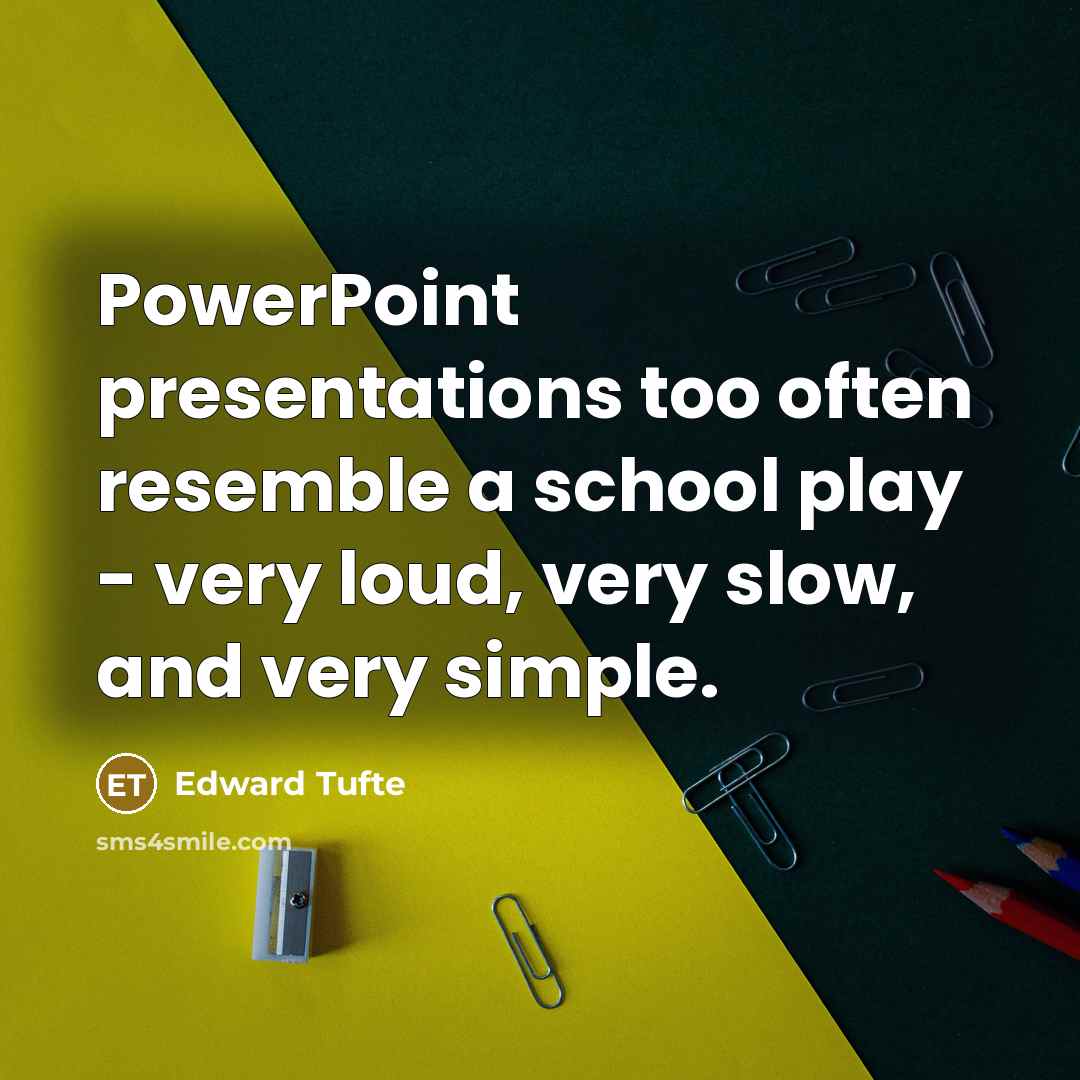 “PowerPoint presentations too often resemble a school play - very loud, very slow, and very simple.” quote by Edward Tufte