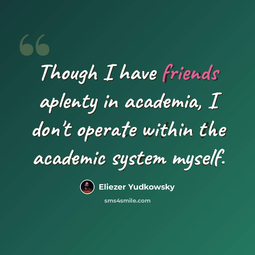 “Though I have friends aplenty in academia, I don't operate within the academic system myself.” quote by Eliezer Yudkowsky