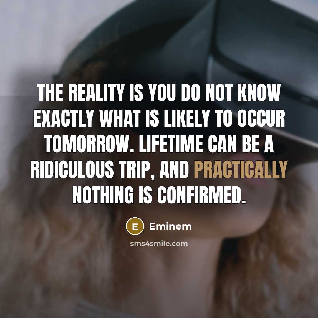 “The reality is you do not know exactly what is likely to occur tomorrow. Lifetime can be a ridiculous trip, and practically nothing is confirmed.” quote by Eminem