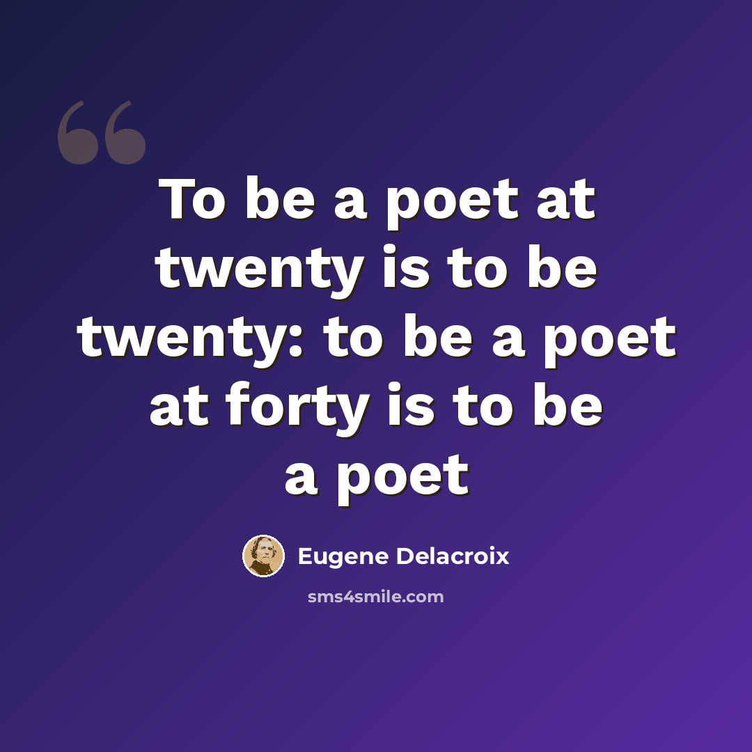 “To be a poet at twenty is to be twenty: to be a poet at forty is to be a poet” quote by Eugene Delacroix
